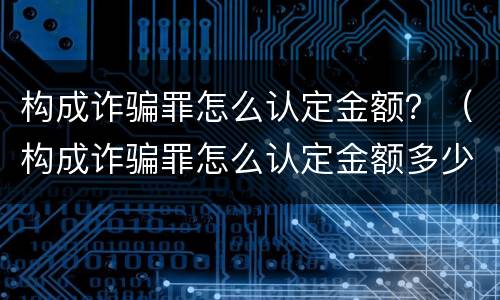 构成诈骗罪怎么认定金额？（构成诈骗罪怎么认定金额多少）