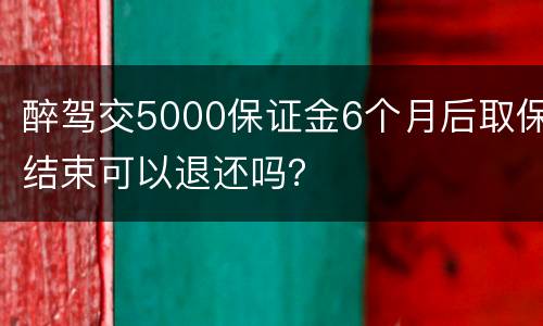 醉驾交5000保证金6个月后取保结束可以退还吗？