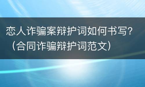 恋人诈骗案辩护词如何书写？（合同诈骗辩护词范文）
