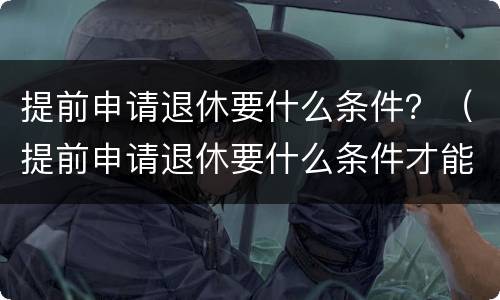 提前申请退休要什么条件？（提前申请退休要什么条件才能申请）