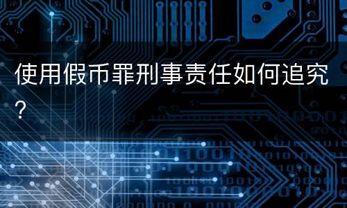 使用假币罪刑事责任如何追究?