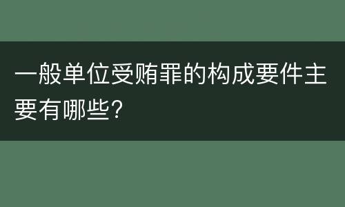 一般单位受贿罪的构成要件主要有哪些?