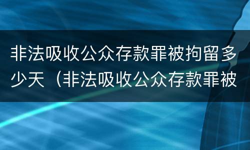 非法吸收公众存款罪被拘留多少天（非法吸收公众存款罪被拘留多少天）