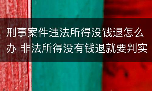 刑事案件违法所得没钱退怎么办 非法所得没有钱退就要判实刑