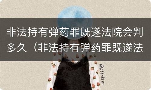 非法持有弹药罪既遂法院会判多久（非法持有弹药罪既遂法院会判多久刑）