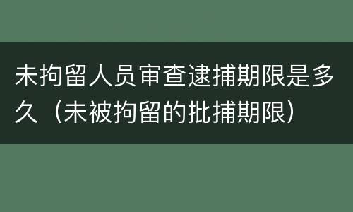 未拘留人员审查逮捕期限是多久（未被拘留的批捕期限）