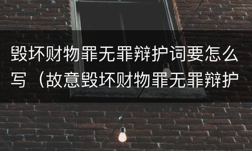 毁坏财物罪无罪辩护词要怎么写（故意毁坏财物罪无罪辩护词）