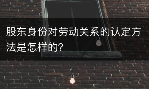股东身份对劳动关系的认定方法是怎样的？