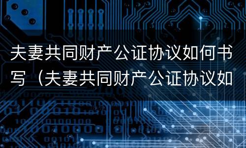 夫妻共同财产公证协议如何书写（夫妻共同财产公证协议如何书写的）