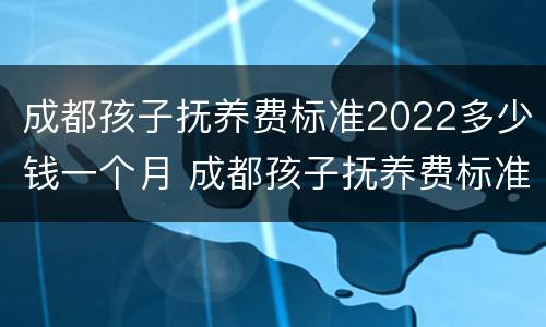 成都孩子抚养费标准2022多少钱一个月 成都孩子抚养费标准2022多少钱一个月呢