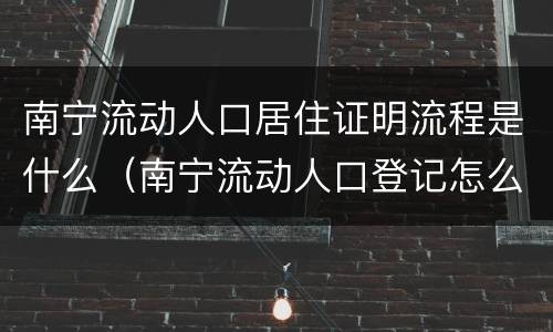 南宁流动人口居住证明流程是什么（南宁流动人口登记怎么办理）