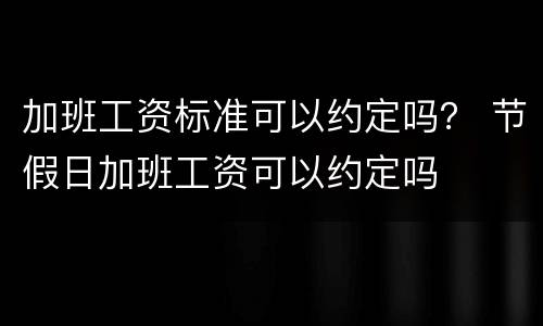 加班工资标准可以约定吗？ 节假日加班工资可以约定吗