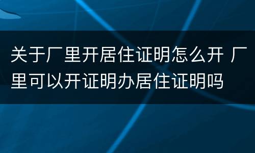 关于厂里开居住证明怎么开 厂里可以开证明办居住证明吗
