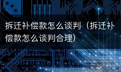 拆迁补偿款怎么谈判（拆迁补偿款怎么谈判合理）