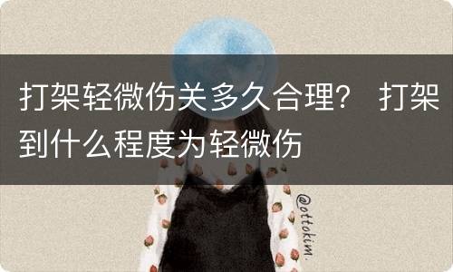 打架轻微伤关多久合理？ 打架到什么程度为轻微伤