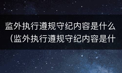 监外执行遵规守纪内容是什么（监外执行遵规守纪内容是什么呢）