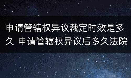 申请管辖权异议裁定时效是多久 申请管辖权异议后多久法院有裁定书