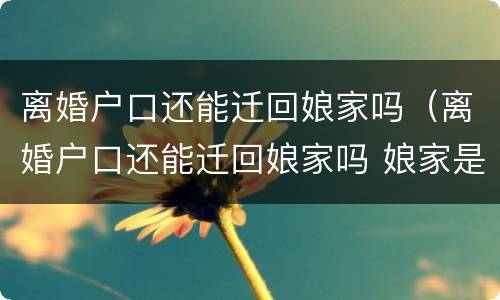 离婚户口还能迁回娘家吗（离婚户口还能迁回娘家吗 娘家是在个村）