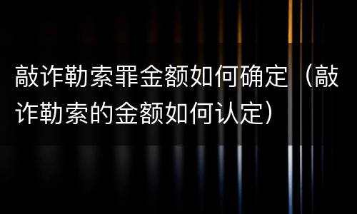 敲诈勒索罪金额如何确定（敲诈勒索的金额如何认定）