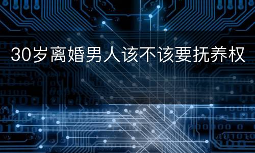 30岁离婚男人该不该要抚养权