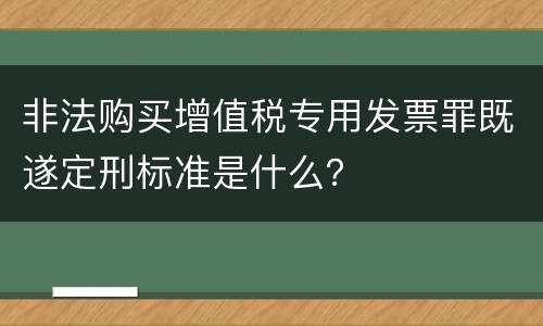 非法购买增值税专用发票罪既遂定刑标准是什么？