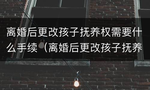 离婚后更改孩子抚养权需要什么手续（离婚后更改孩子抚养权去哪里）