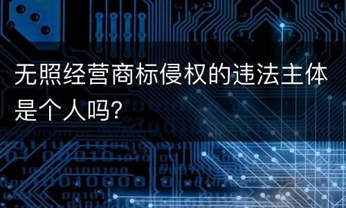 无照经营商标侵权的违法主体是个人吗？
