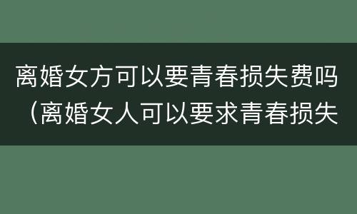 离婚女方可以要青春损失费吗（离婚女人可以要求青春损失费吗）