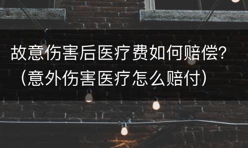 故意伤害后医疗费如何赔偿？（意外伤害医疗怎么赔付）