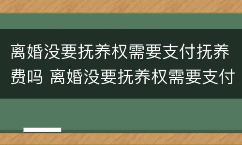 离婚没要抚养权需要支付抚养费吗 离婚没要抚养权需要支付抚养费吗
