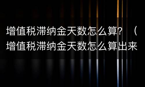 增值税滞纳金天数怎么算？（增值税滞纳金天数怎么算出来的）