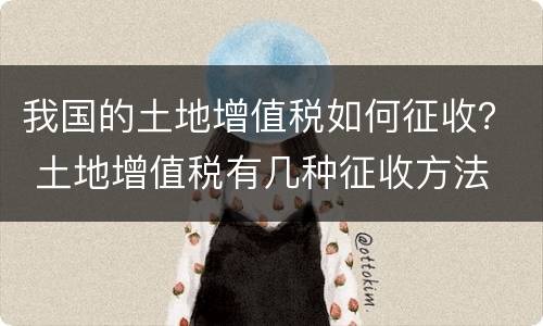 我国的土地增值税如何征收？ 土地增值税有几种征收方法