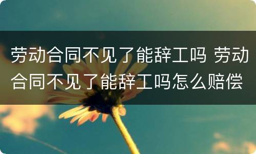 劳动合同不见了能辞工吗 劳动合同不见了能辞工吗怎么赔偿