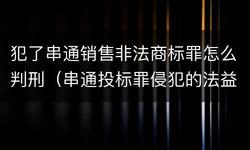 犯了串通销售非法商标罪怎么判刑（串通投标罪侵犯的法益）