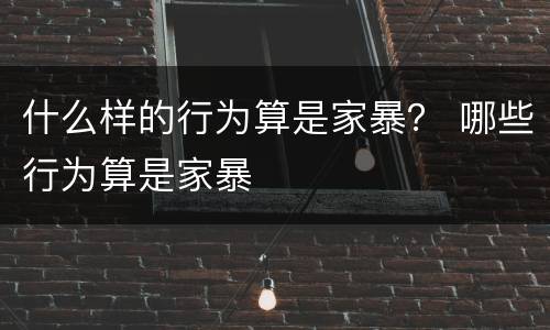 什么样的行为算是家暴？ 哪些行为算是家暴