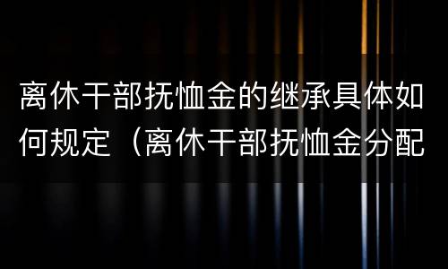 离休干部抚恤金的继承具体如何规定（离休干部抚恤金分配原则）