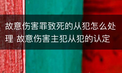 故意伤害罪致死的从犯怎么处理 故意伤害主犯从犯的认定