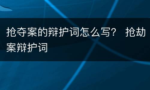 抢夺案的辩护词怎么写？ 抢劫案辩护词
