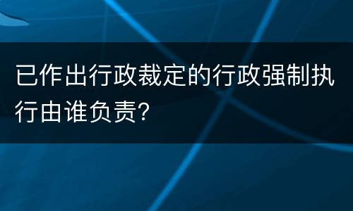 已作出行政裁定的行政强制执行由谁负责？