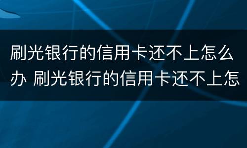 刷光银行的信用卡还不上怎么办 刷光银行的信用卡还不上怎么办呢