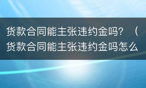 货款合同能主张违约金吗？（货款合同能主张违约金吗怎么写）