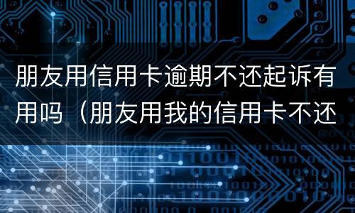 朋友用信用卡逾期不还起诉有用吗（朋友用我的信用卡不还款,起诉有用吗）
