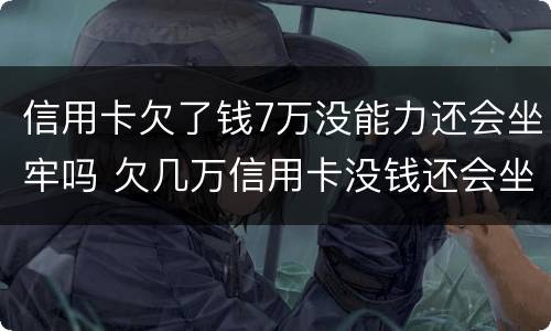 信用卡欠了钱7万没能力还会坐牢吗 欠几万信用卡没钱还会坐牢吗
