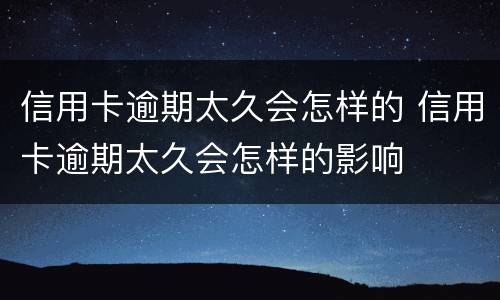 信用卡逾期太久会怎样的 信用卡逾期太久会怎样的影响