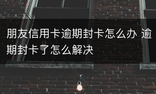 朋友信用卡逾期封卡怎么办 逾期封卡了怎么解决