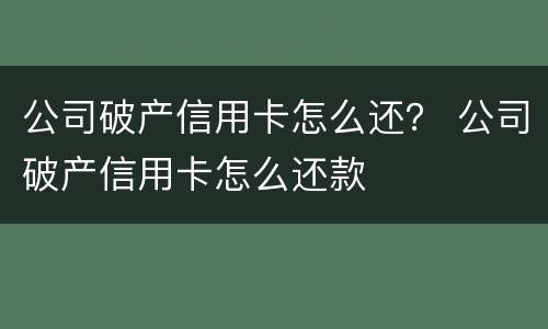 公司破产信用卡怎么还？ 公司破产信用卡怎么还款