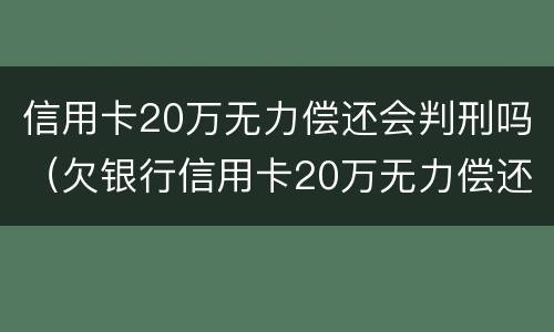 信用卡20万无力偿还会判刑吗（欠银行信用卡20万无力偿还判刑多久）