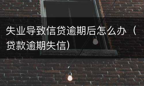 失业导致信贷逾期后怎么办（贷款逾期失信）