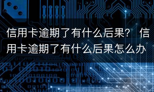 信用卡逾期了有什么后果？ 信用卡逾期了有什么后果怎么办