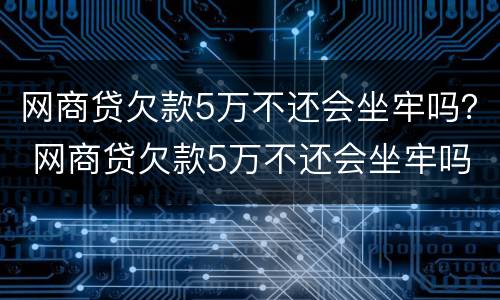 网商贷欠款5万不还会坐牢吗？ 网商贷欠款5万不还会坐牢吗